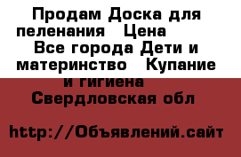 Продам Доска для пеленания › Цена ­ 100 - Все города Дети и материнство » Купание и гигиена   . Свердловская обл.